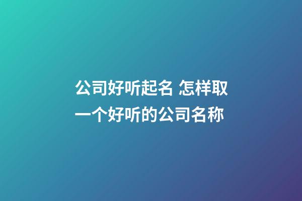 公司好听起名 怎样取一个好听的公司名称-第1张-公司起名-玄机派